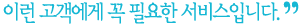 이런 고객에게 꼭 필요한 서비스입니다.